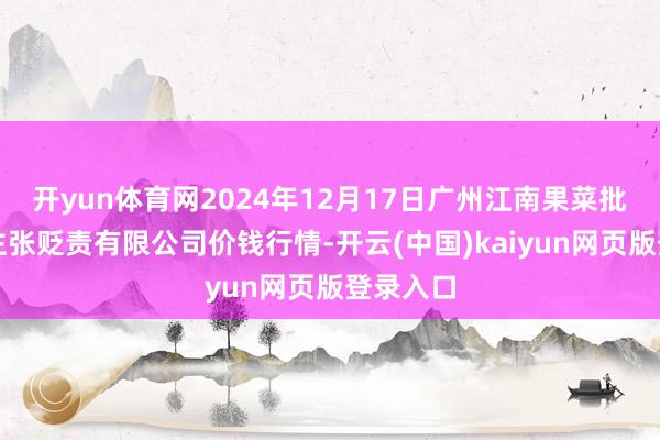 开yun体育网2024年12月17日广州江南果菜批发阛阓主张贬责有限公司价钱行情-开云(中国)kaiyun网页版登录入口