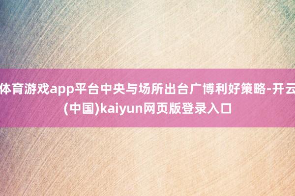 体育游戏app平台中央与场所出台广博利好策略-开云(中国)kaiyun网页版登录入口