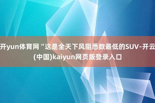 开yun体育网“这是全天下风阻悉数最低的SUV-开云(中国)kaiyun网页版登录入口