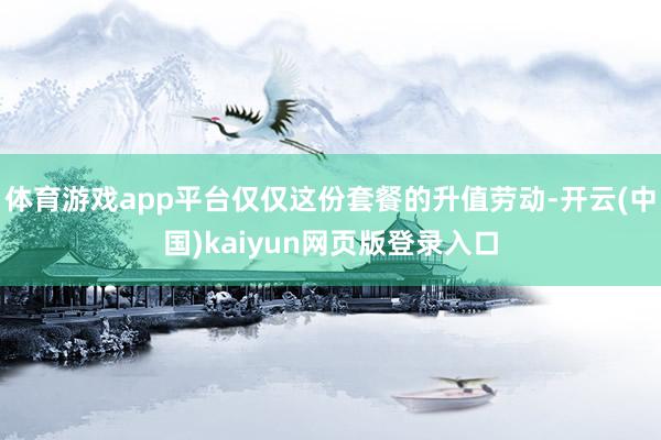 体育游戏app平台仅仅这份套餐的升值劳动-开云(中国)kaiyun网页版登录入口