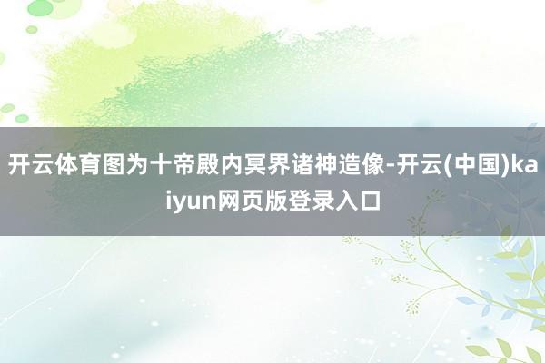 开云体育图为十帝殿内冥界诸神造像-开云(中国)kaiyun网页版登录入口