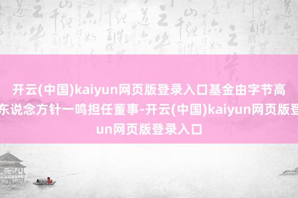 开云(中国)kaiyun网页版登录入口基金由字节高出首创东说念方针一鸣担任董事-开云(中国)kaiy