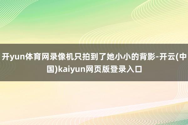开yun体育网录像机只拍到了她小小的背影-开云(中国)kaiyun网页版登录入口