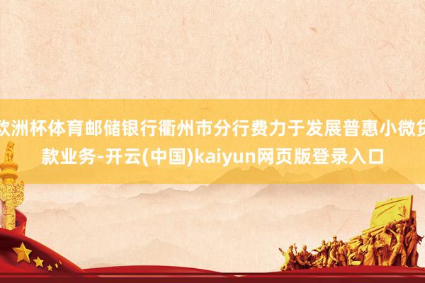 欧洲杯体育邮储银行衢州市分行费力于发展普惠小微贷款业务-开云(中国)kaiyun网页版登录入口