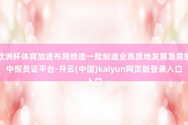 欧洲杯体育加速布局缔造一批制造业高质地发展急需的中探员证平台-开云(中国)kaiyun网页版登录入口