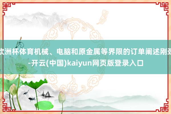 欧洲杯体育机械、电脑和原金属等界限的订单阐述刚劲-开云(中国)kaiyun网页版登录入口