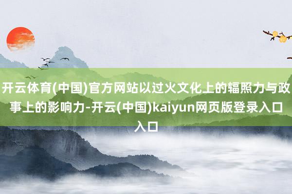 开云体育(中国)官方网站以过火文化上的辐照力与政事上的影响力-开云(中国)kaiyun网页版登录入口