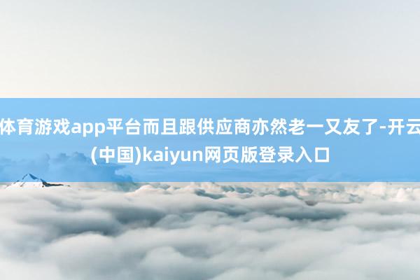体育游戏app平台而且跟供应商亦然老一又友了-开云(中国)kaiyun网页版登录入口