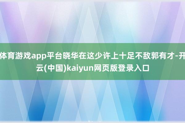 体育游戏app平台晓华在这少许上十足不敌郭有才-开云(中国)kaiyun网页版登录入口