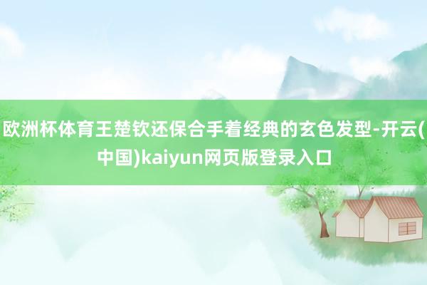 欧洲杯体育王楚钦还保合手着经典的玄色发型-开云(中国)kaiyun网页版登录入口