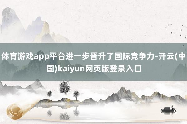 体育游戏app平台进一步晋升了国际竞争力-开云(中国)kaiyun网页版登录入口