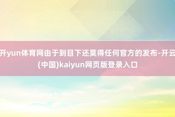 开yun体育网由于到目下还莫得任何官方的发布-开云(中国)kaiyun网页版登录入口