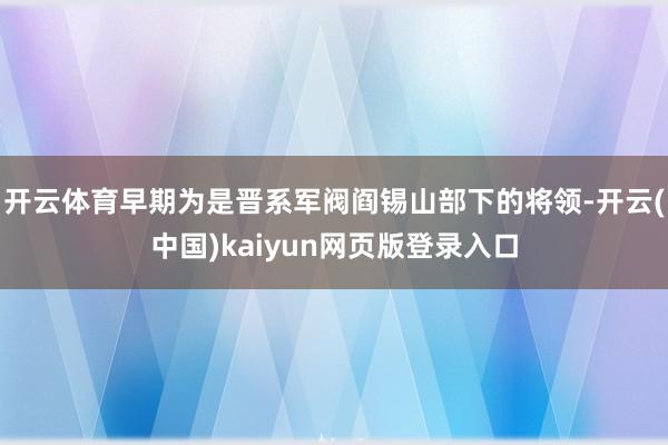 开云体育早期为是晋系军阀阎锡山部下的将领-开云(中国)kaiyun网页版登录入口