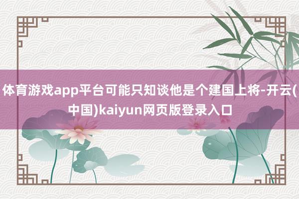 体育游戏app平台可能只知谈他是个建国上将-开云(中国)kaiyun网页版登录入口