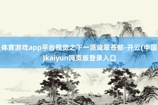 体育游戏app平台视觉之下一派耸翠苍郁-开云(中国)kaiyun网页版登录入口