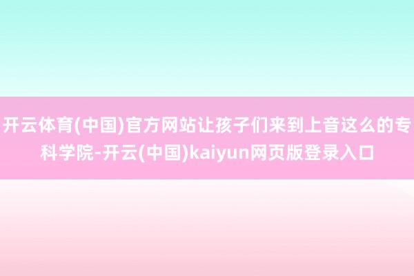开云体育(中国)官方网站让孩子们来到上音这么的专科学院-开云(中国)kaiyun网页版登录入口