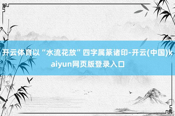 开云体育以“水流花放”四字属篆诸印-开云(中国)kaiyun网页版登录入口