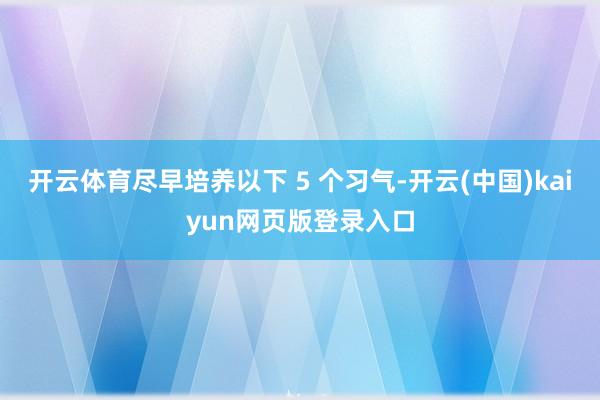 开云体育尽早培养以下 5 个习气-开云(中国)kaiyun网页版登录入口