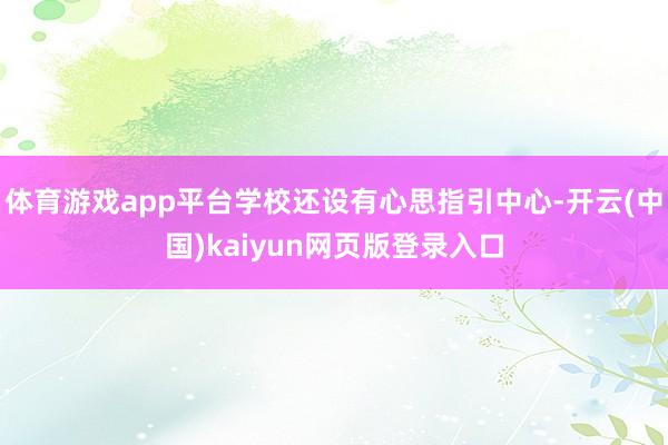 体育游戏app平台学校还设有心思指引中心-开云(中国)kaiyun网页版登录入口