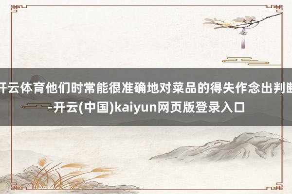 开云体育他们时常能很准确地对菜品的得失作念出判断-开云(中国)kaiyun网页版登录入口