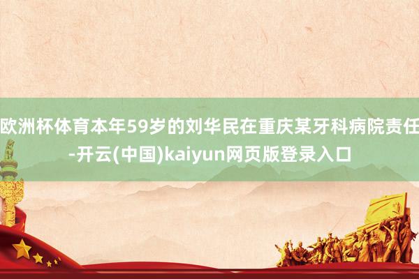 欧洲杯体育本年59岁的刘华民在重庆某牙科病院责任-开云(中国)kaiyun网页版登录入口