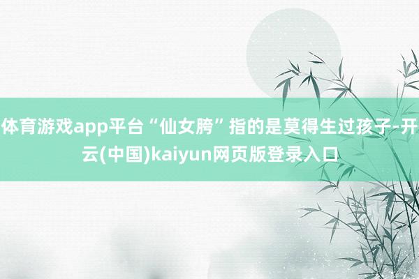 体育游戏app平台“仙女胯”指的是莫得生过孩子-开云(中国)kaiyun网页版登录入口