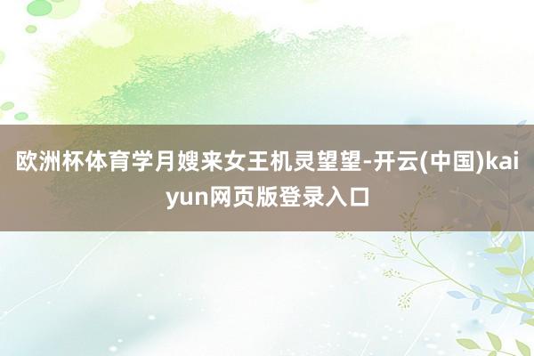 欧洲杯体育学月嫂来女王机灵望望-开云(中国)kaiyun网页版登录入口