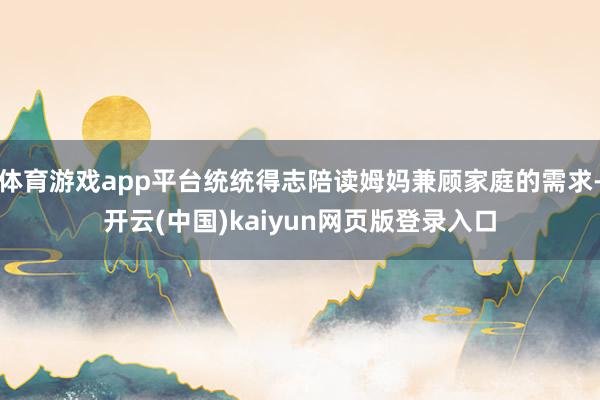 体育游戏app平台统统得志陪读姆妈兼顾家庭的需求-开云(中国)kaiyun网页版登录入口