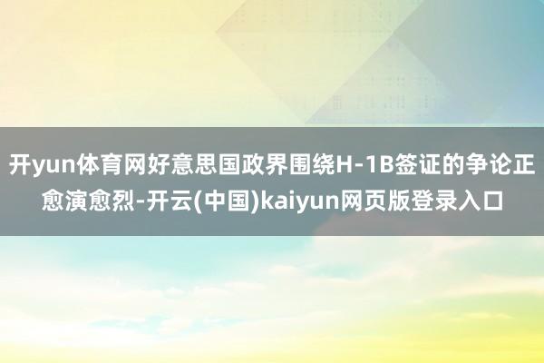 开yun体育网好意思国政界围绕H-1B签证的争论正愈演愈烈-开云(中国)kaiyun网页版登录入口