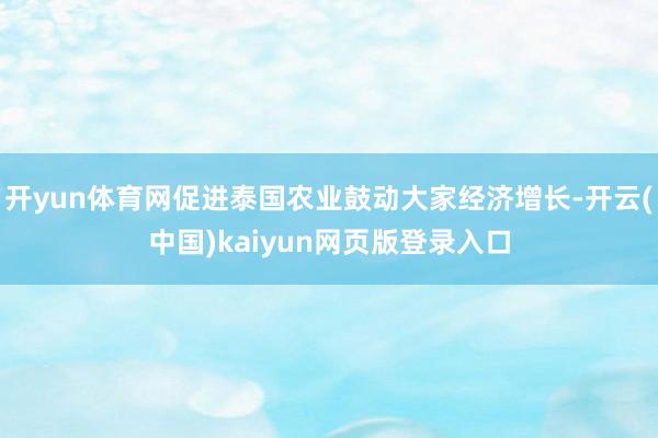 开yun体育网促进泰国农业鼓动大家经济增长-开云(中国)kaiyun网页版登录入口