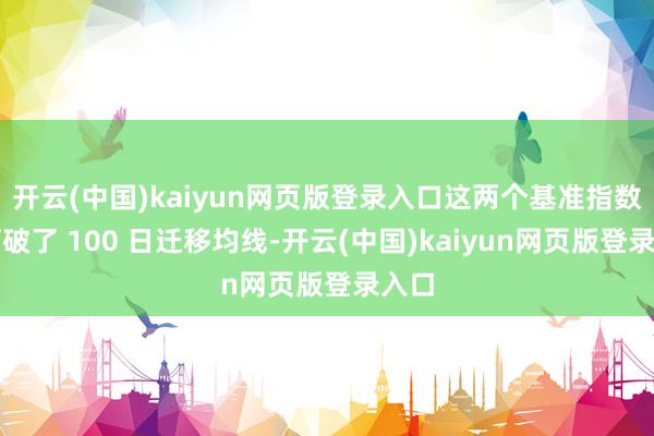 开云(中国)kaiyun网页版登录入口这两个基准指数均打破了 100 日迁移均线-开云(中国)kaiyun网页版登录入口