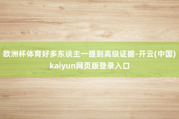 欧洲杯体育好多东谈主一提到高级证据-开云(中国)kaiyun网页版登录入口