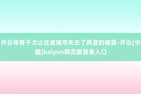 开云体育干戈让这座城市失去了夙昔的喧嚣-开云(中国)kaiyun网页版登录入口