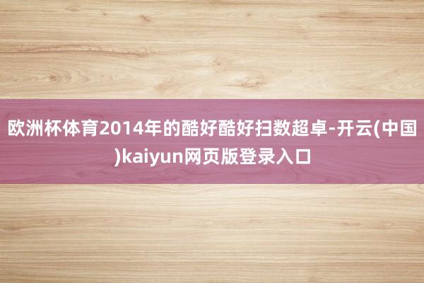 欧洲杯体育2014年的酷好酷好扫数超卓-开云(中国)kaiyun网页版登录入口