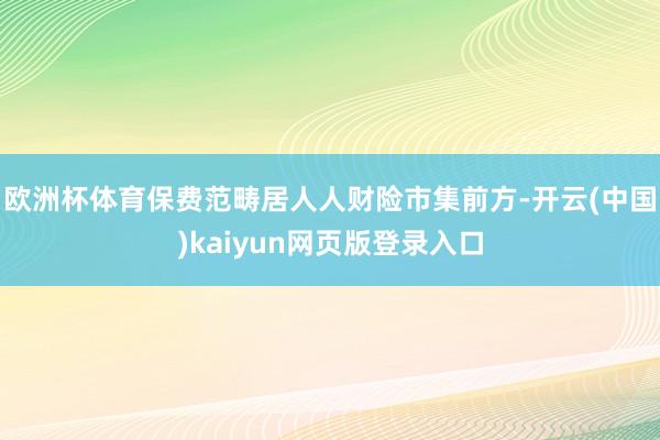 欧洲杯体育保费范畴居人人财险市集前方-开云(中国)kaiyun网页版登录入口
