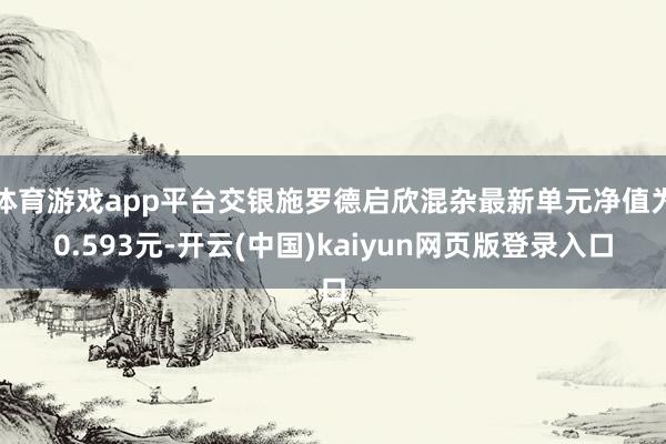 体育游戏app平台交银施罗德启欣混杂最新单元净值为0.593元-开云(中国)kaiyun网页版登录入口