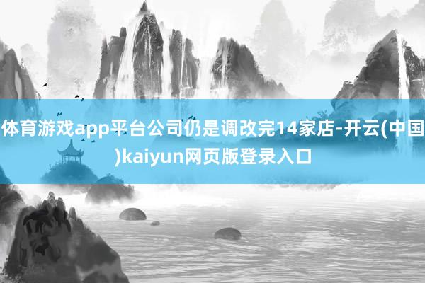 体育游戏app平台公司仍是调改完14家店-开云(中国)kaiyun网页版登录入口