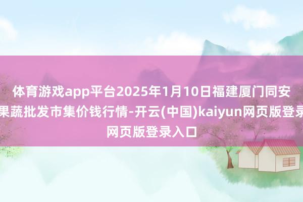 体育游戏app平台2025年1月10日福建厦门同安闽南果蔬批发市集价钱行情-开云(中国)kaiyun网页版登录入口