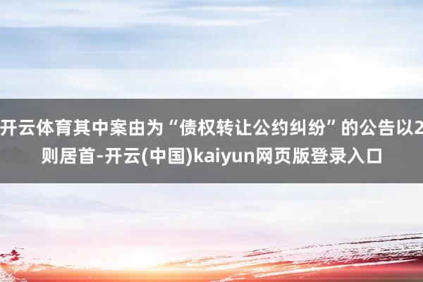 开云体育其中案由为“债权转让公约纠纷”的公告以2则居首-开云(中国)kaiyun网页版登录入口