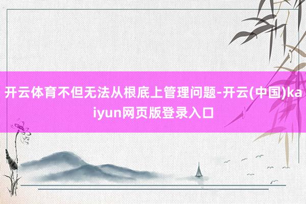 开云体育不但无法从根底上管理问题-开云(中国)kaiyun网页版登录入口