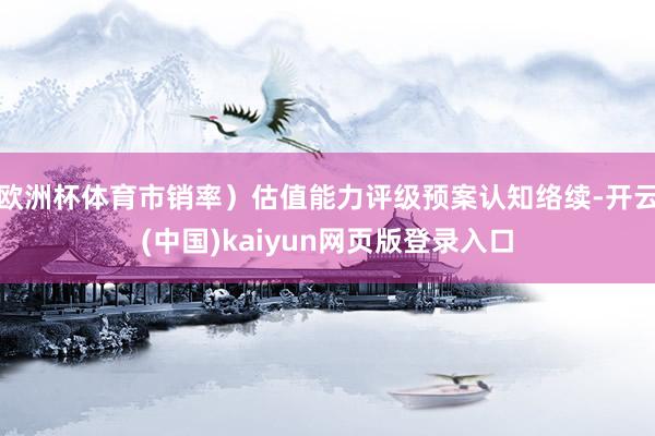 欧洲杯体育市销率）估值能力评级预案认知络续-开云(中国)kaiyun网页版登录入口