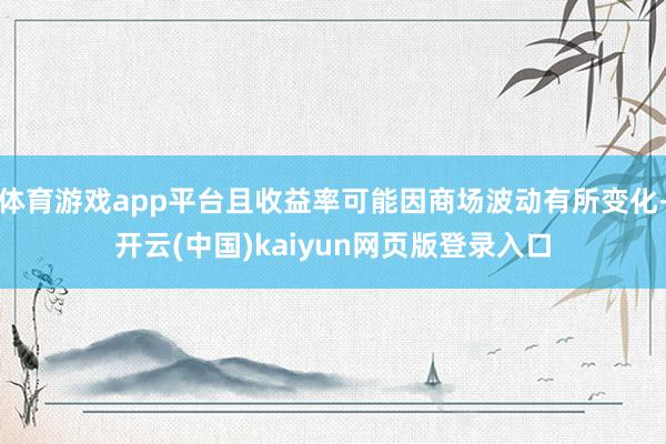 体育游戏app平台且收益率可能因商场波动有所变化-开云(中国)kaiyun网页版登录入口