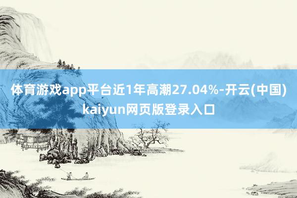 体育游戏app平台近1年高潮27.04%-开云(中国)kaiyun网页版登录入口