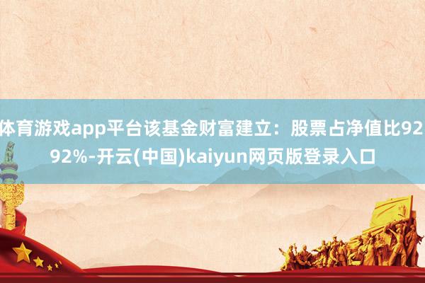 体育游戏app平台该基金财富建立：股票占净值比92.92%-开云(中国)kaiyun网页版登录入口