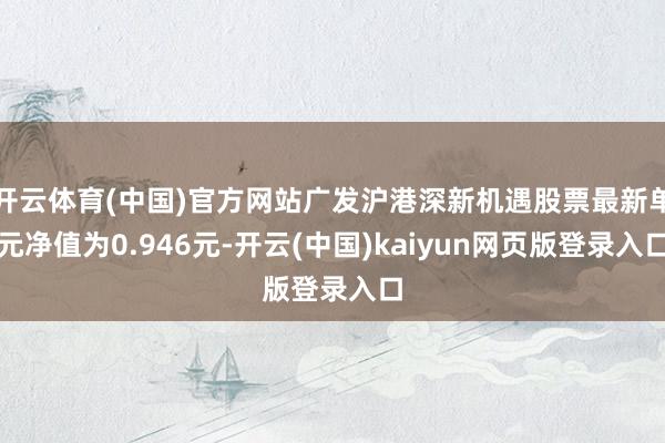 开云体育(中国)官方网站广发沪港深新机遇股票最新单元净值为0.946元-开云(中国)kaiyun网页版登录入口