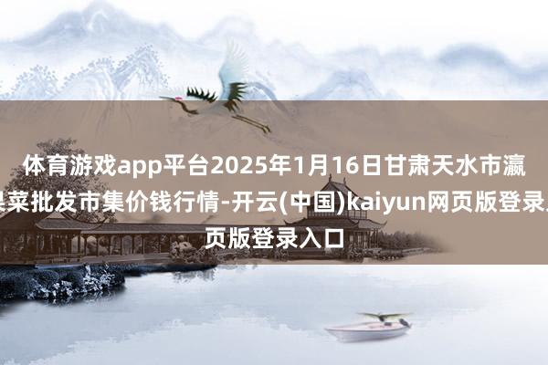 体育游戏app平台2025年1月16日甘肃天水市瀛池果菜批发市集价钱行情-开云(中国)kaiyun网页版登录入口