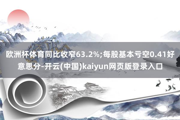 欧洲杯体育同比收窄63.2%;每股基本亏空0.41好意思分-开云(中国)kaiyun网页版登录入口