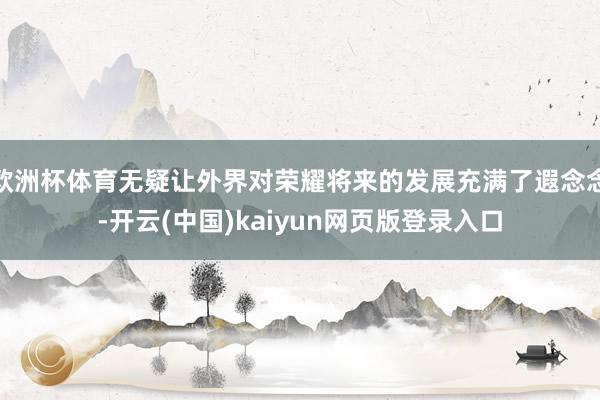 欧洲杯体育无疑让外界对荣耀将来的发展充满了遐念念-开云(中国)kaiyun网页版登录入口