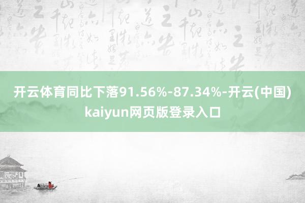 开云体育同比下落91.56%-87.34%-开云(中国)kaiyun网页版登录入口