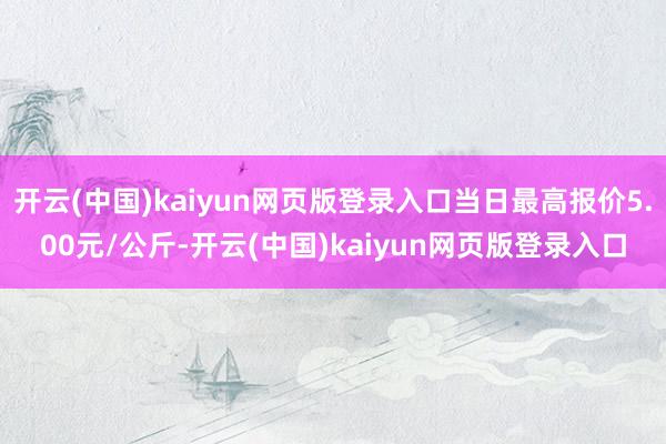 开云(中国)kaiyun网页版登录入口当日最高报价5.00元/公斤-开云(中国)kaiyun网页版登录入口